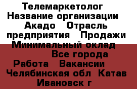 Телемаркетолог › Название организации ­ Акадо › Отрасль предприятия ­ Продажи › Минимальный оклад ­ 30 000 - Все города Работа » Вакансии   . Челябинская обл.,Катав-Ивановск г.